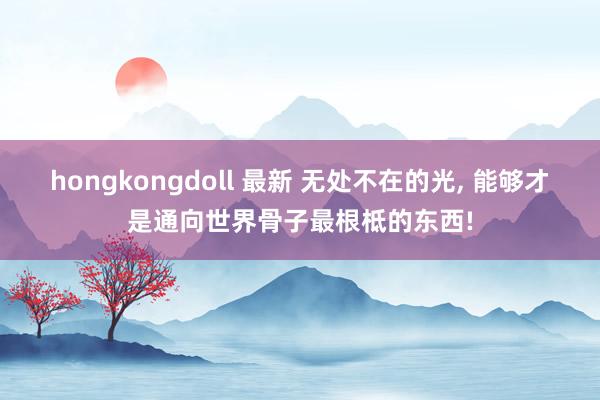 hongkongdoll 最新 无处不在的光， 能够才是通向世界骨子最根柢的东西!