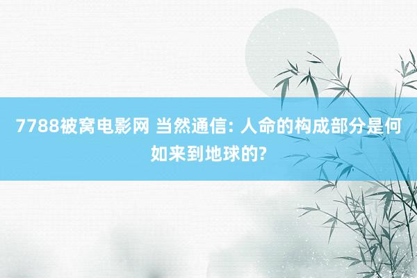 7788被窝电影网 当然通信: 人命的构成部分是何如来到地球的?