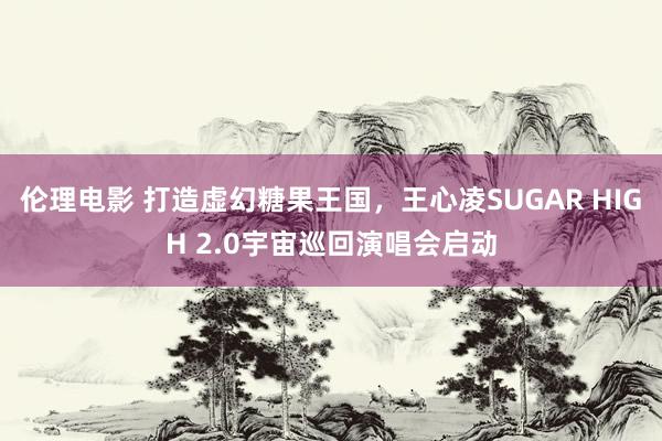 伦理电影 打造虚幻糖果王国，王心凌SUGAR HIGH 2.0宇宙巡回演唱会启动