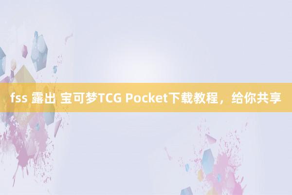 fss 露出 宝可梦TCG Pocket下载教程，给你共享