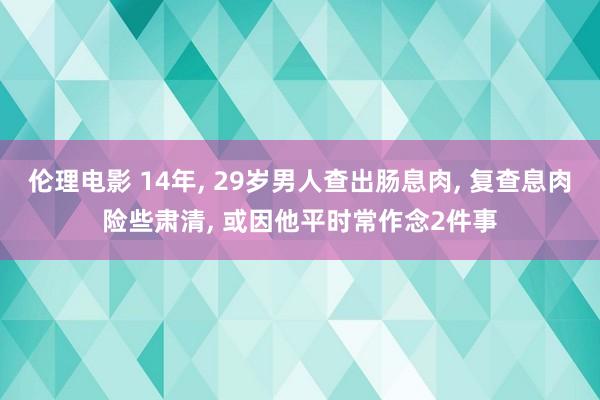 伦理电影 14年， 29岁男人查出肠息肉， 复查息肉险些肃清， 或因他平时常作念2件事