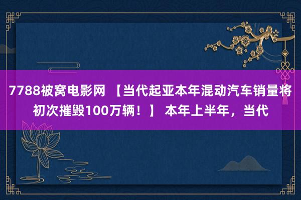 7788被窝电影网 【当代起亚本年混动汽车销量将初次摧毁100万辆！】 本年上半年，当代