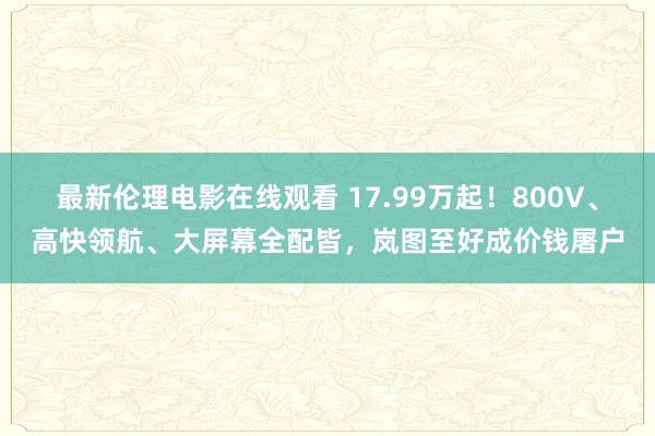 最新伦理电影在线观看 17.99万起！800V、高快领航、大屏幕全配皆，岚图至好成价钱屠户