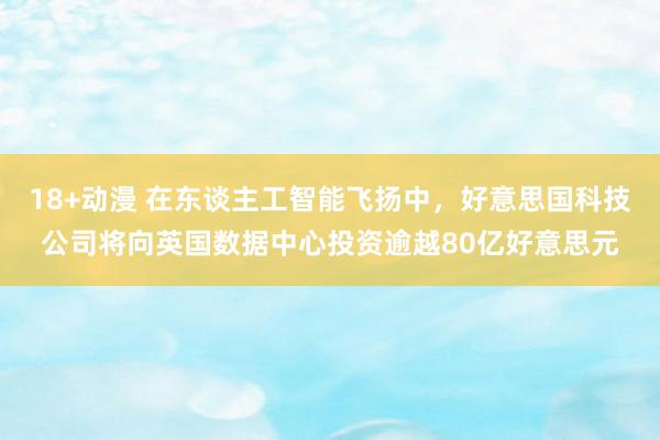 18+动漫 在东谈主工智能飞扬中，好意思国科技公司将向英国数据中心投资逾越80亿好意思元