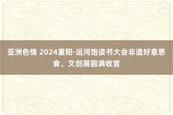 亚洲色情 2024重阳·运河饱读书大会非遗好意思食、文创展圆满收官