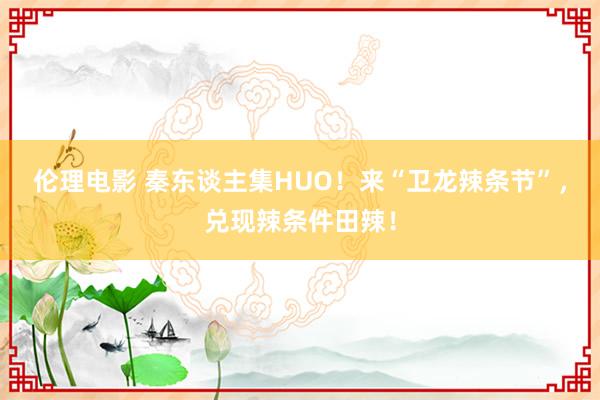 伦理电影 秦东谈主集HUO！来“卫龙辣条节”，兑现辣条件田辣！