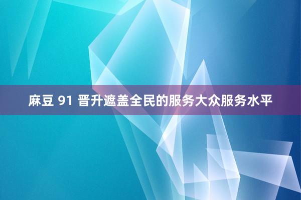 麻豆 91 晋升遮盖全民的服务大众服务水平