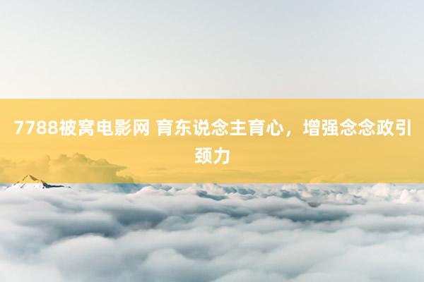 7788被窝电影网 育东说念主育心，增强念念政引颈力