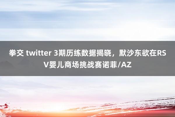 拳交 twitter 3期历练数据揭晓，默沙东欲在RSV婴儿商场挑战赛诺菲/AZ