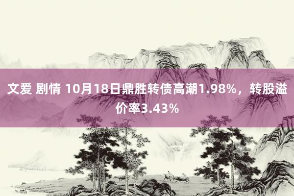 文爱 剧情 10月18日鼎胜转债高潮1.98%，转股溢价率3.43%