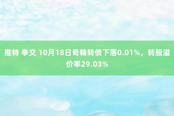 推特 拳交 10月18日奇精转债下落0.01%，转股溢价率29.03%