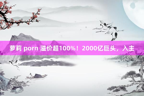 萝莉 porn 溢价超100%！2000亿巨头，入主