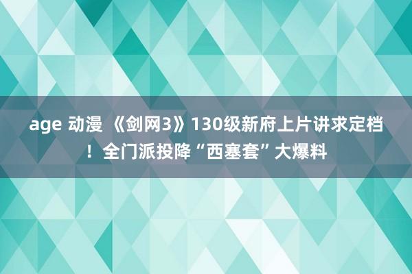 age 动漫 《剑网3》130级新府上片讲求定档！全门派投降“西塞套”大爆料