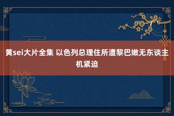 黄sei大片全集 以色列总理住所遭黎巴嫩无东谈主机紧迫