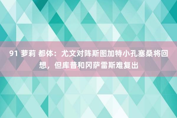 91 萝莉 都体：尤文对阵斯图加特小孔塞桑将回想，但库普和冈萨雷斯难复出