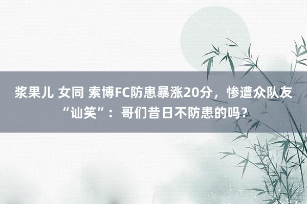 浆果儿 女同 索博FC防患暴涨20分，惨遭众队友“讪笑”：哥们昔日不防患的吗？