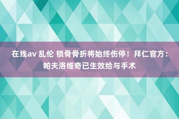 在线av 乱伦 锁骨骨折将始终伤停！拜仁官方：帕夫洛维奇已生效给与手术