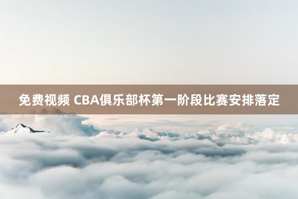 免费视频 CBA俱乐部杯第一阶段比赛安排落定