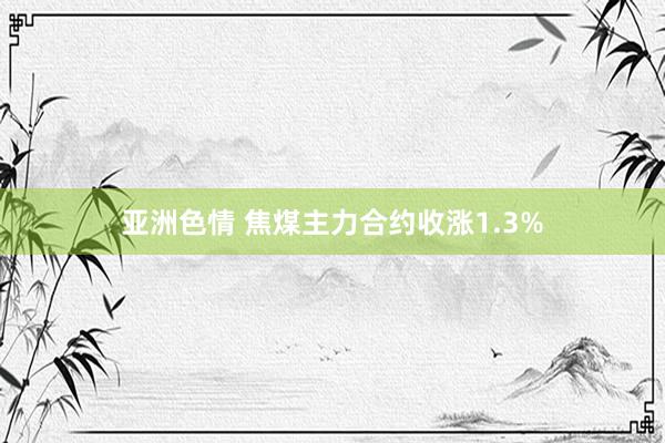 亚洲色情 焦煤主力合约收涨1.3%