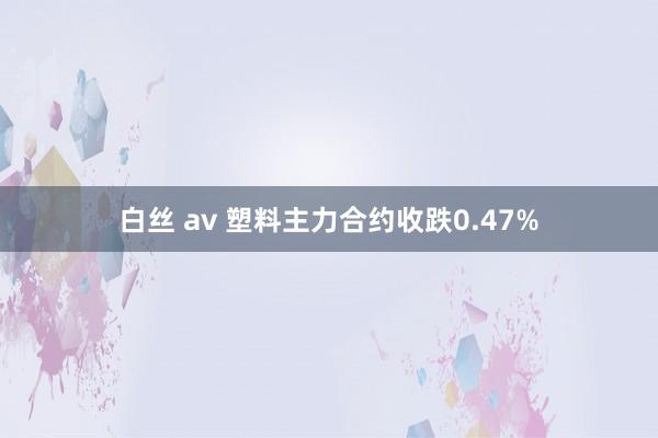 白丝 av 塑料主力合约收跌0.47%