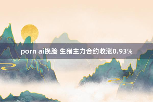 porn ai换脸 生猪主力合约收涨0.93%