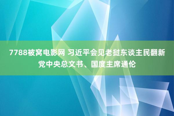 7788被窝电影网 习近平会见老挝东谈主民翻新党中央总文书、国度主席通伦