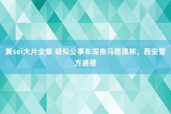 黄sei大片全集 疑似公事车深夜马路漂移，西安警方通报