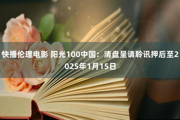 快播伦理电影 阳光100中国：清盘呈请聆讯押后至2025年1月15日