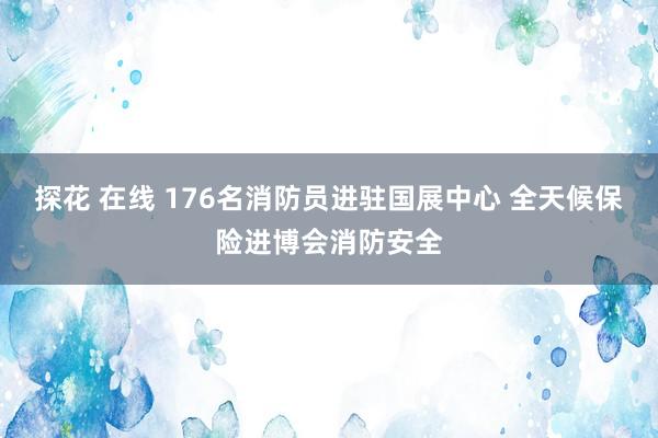 探花 在线 176名消防员进驻国展中心 全天候保险进博会消防安全