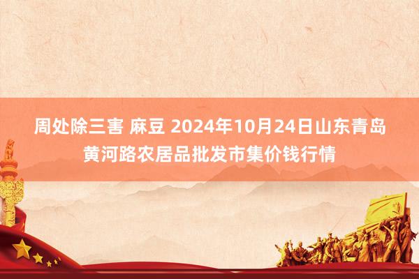 周处除三害 麻豆 2024年10月24日山东青岛黄河路农居品批发市集价钱行情