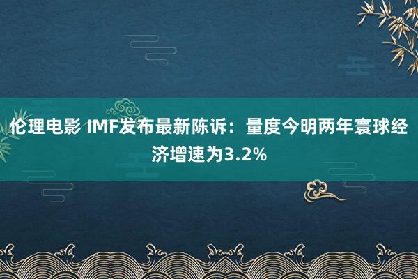 伦理电影 IMF发布最新陈诉：量度今明两年寰球经济增速为3.2%