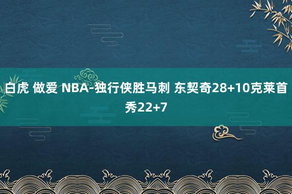 白虎 做爱 NBA-独行侠胜马刺 东契奇28+10克莱首秀22+7