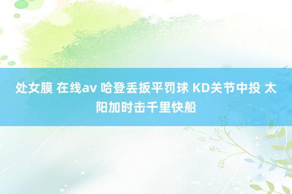 处女膜 在线av 哈登丢扳平罚球 KD关节中投 太阳加时击千里快船