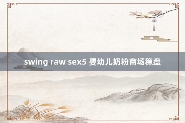 swing raw sex5 婴幼儿奶粉商场稳盘