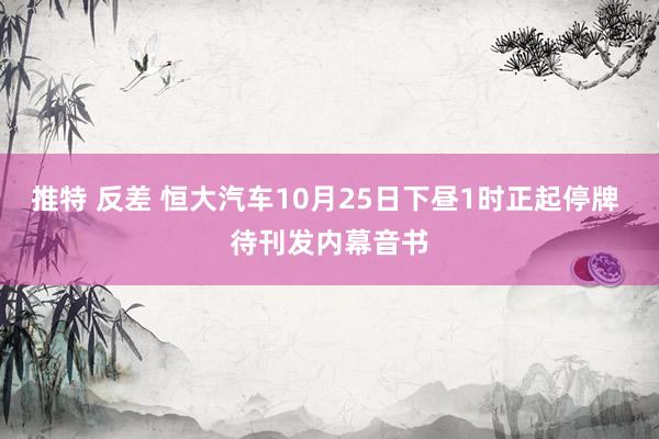 推特 反差 恒大汽车10月25日下昼1时正起停牌 待刊发内幕音书