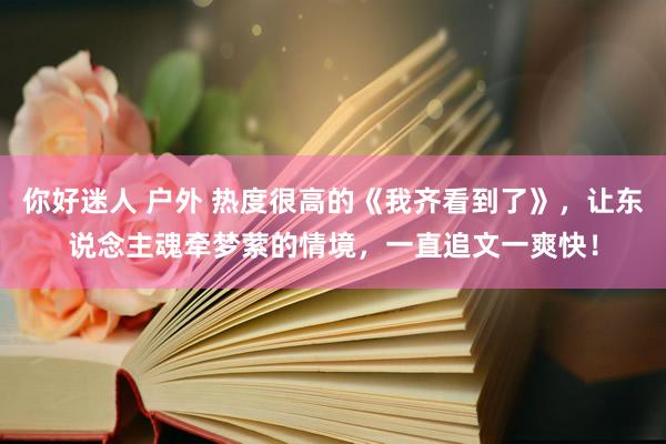 你好迷人 户外 热度很高的《我齐看到了》，让东说念主魂牵梦萦的情境，一直追文一爽快！