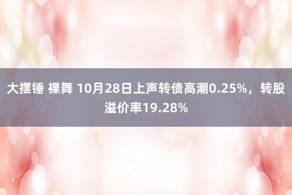 大摆锤 裸舞 10月28日上声转债高潮0.25%，转股溢价率19.28%