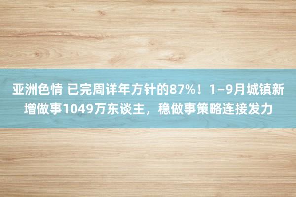 亚洲色情 已完周详年方针的87%！1—9月城镇新增做事1049万东谈主，稳做事策略连接发力