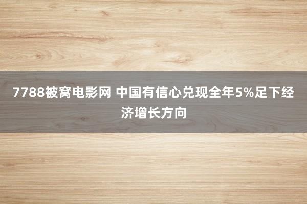 7788被窝电影网 中国有信心兑现全年5%足下经济增长方向