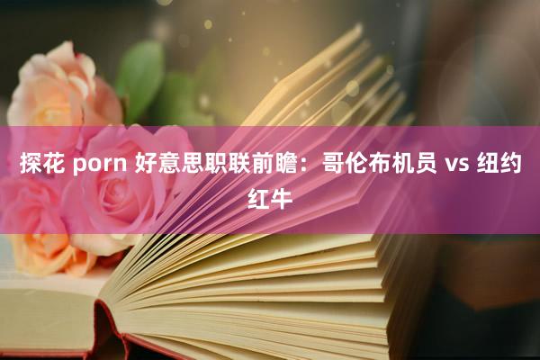 探花 porn 好意思职联前瞻：哥伦布机员 vs 纽约红牛