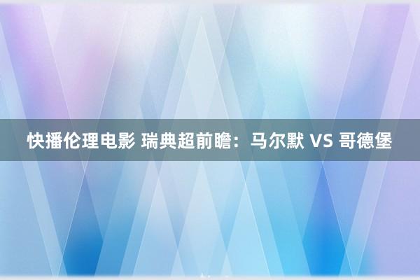 快播伦理电影 瑞典超前瞻：马尔默 VS 哥德堡