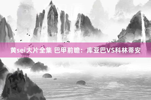 黄sei大片全集 巴甲前瞻：库亚巴VS科林蒂安