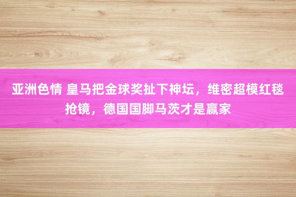 亚洲色情 皇马把金球奖扯下神坛，维密超模红毯抢镜，德国国脚马茨才是赢家