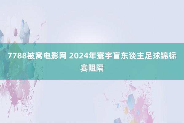 7788被窝电影网 2024年寰宇盲东谈主足球锦标赛阻隔