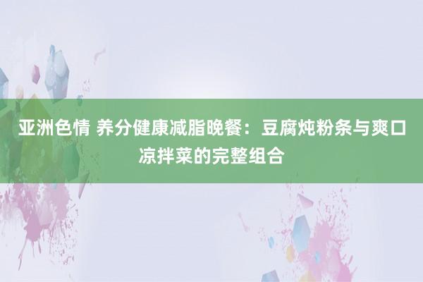 亚洲色情 养分健康减脂晚餐：豆腐炖粉条与爽口凉拌菜的完整组合