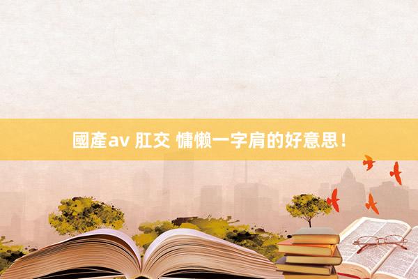 國產av 肛交 慵懒一字肩的好意思！