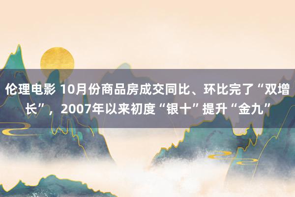 伦理电影 10月份商品房成交同比、环比完了“双增长”，2007年以来初度“银十”提升“金九”