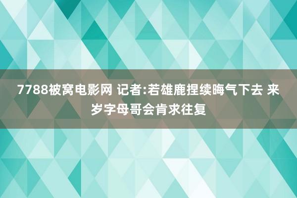 7788被窝电影网 记者:若雄鹿捏续晦气下去 来岁字母哥会肯求往复