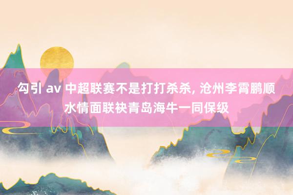 勾引 av 中超联赛不是打打杀杀， 沧州李霄鹏顺水情面联袂青岛海牛一同保级