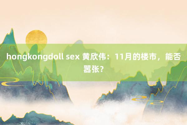 hongkongdoll sex 黄欣伟：11月的楼市，能否嚣张？